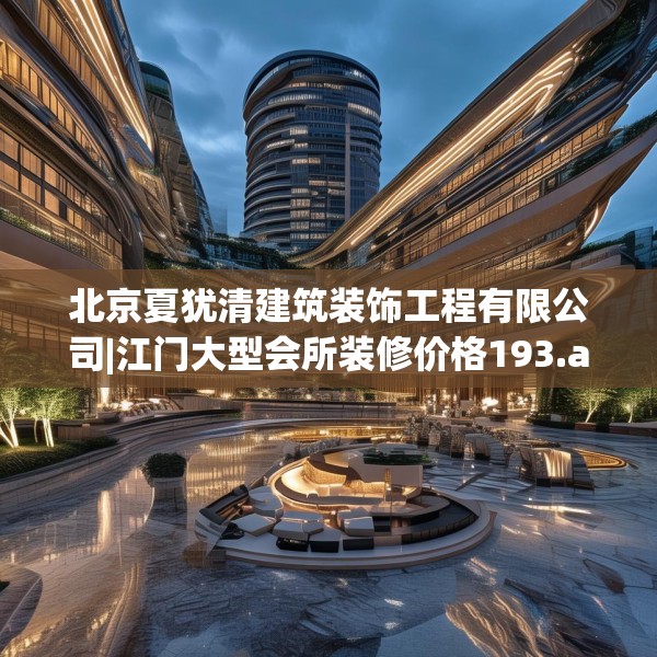 北京夏犹清建筑装饰工程有限公司|江门大型会所装修价格193.a69b70c73fgy.80poiy
