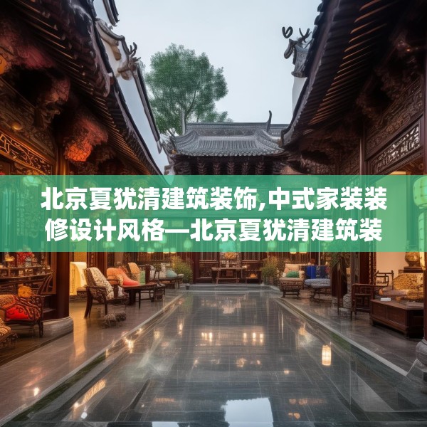 北京夏犹清建筑装饰,中式家装装修设计风格—北京夏犹清建筑装饰451.a327b328c331fgy.338jhhj