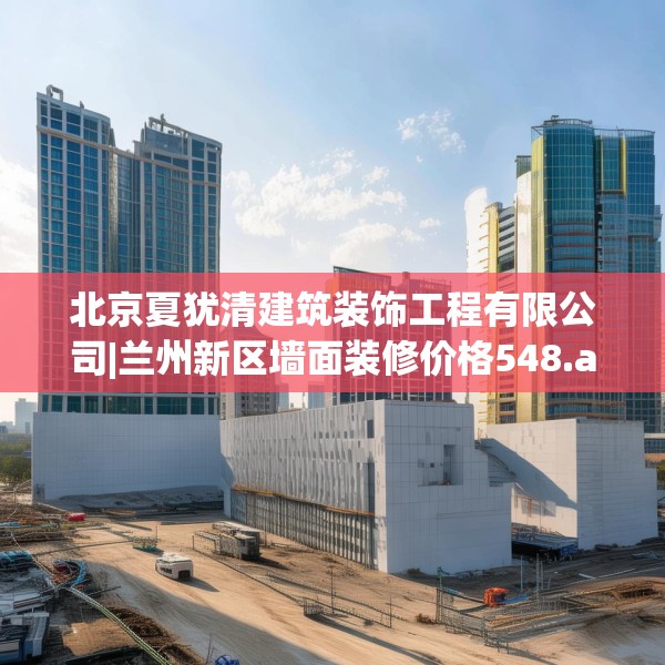 北京夏犹清建筑装饰工程有限公司|兰州新区墙面装修价格548.a424b425c428fgy.435wew