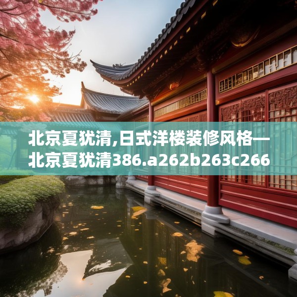 北京夏犹清,日式洋楼装修风格—北京夏犹清386.a262b263c266fgy.273wew