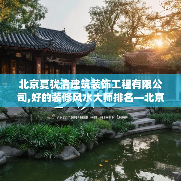 北京夏犹清建筑装饰工程有限公司,好的装修风水大师排名—北京夏犹清建筑装饰工程有限公司454.a330b331c334fgy.341htyj