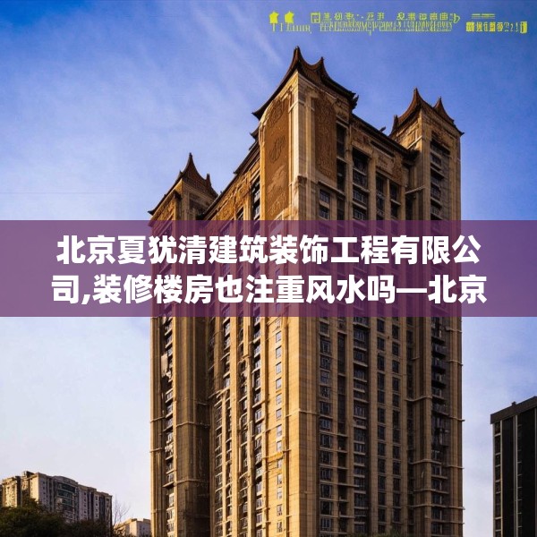 北京夏犹清建筑装饰工程有限公司,装修楼房也注重风水吗—北京夏犹清建筑装饰工程有限公司462.a338b339c342fgy.349lkjl