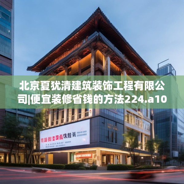 北京夏犹清建筑装饰工程有限公司|便宜装修省钱的方法224.a100b101c104fgy.111wew