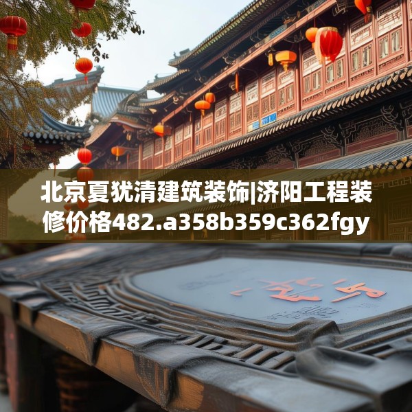 北京夏犹清建筑装饰|济阳工程装修价格482.a358b359c362fgy.369xczxv