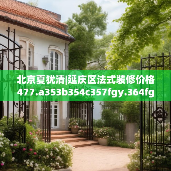北京夏犹清|延庆区法式装修价格477.a353b354c357fgy.364fghfd