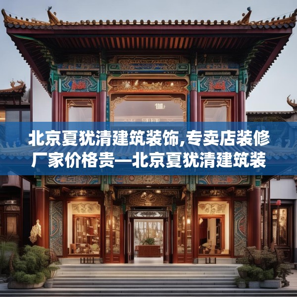 北京夏犹清建筑装饰,专卖店装修厂家价格贵—北京夏犹清建筑装饰206.a82b83c86fgy.93wew
