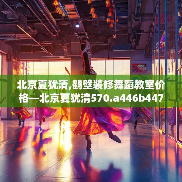 北京夏犹清,鹤壁装修舞蹈教室价格—北京夏犹清570.a446b447c450fgy.457lkjl
