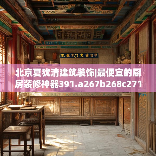 北京夏犹清建筑装饰|最便宜的厨房装修神器391.a267b268c271fgy.278poiy