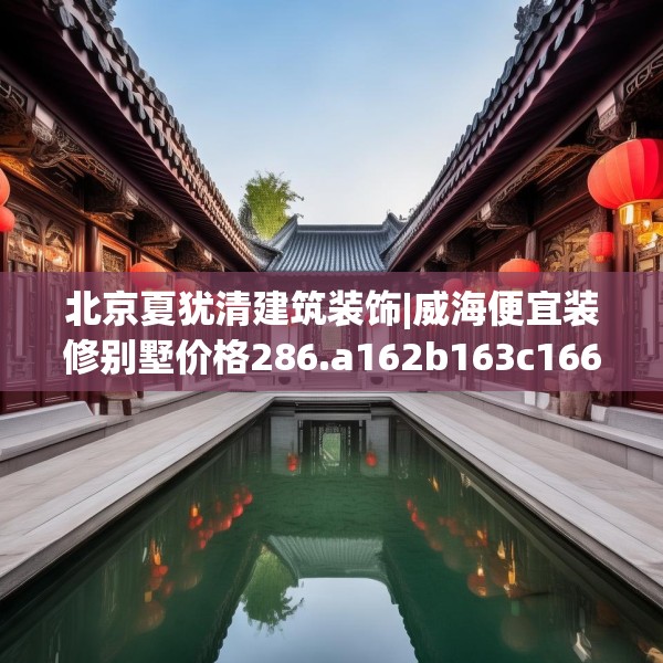 北京夏犹清建筑装饰|威海便宜装修别墅价格286.a162b163c166fgy.173dewqe