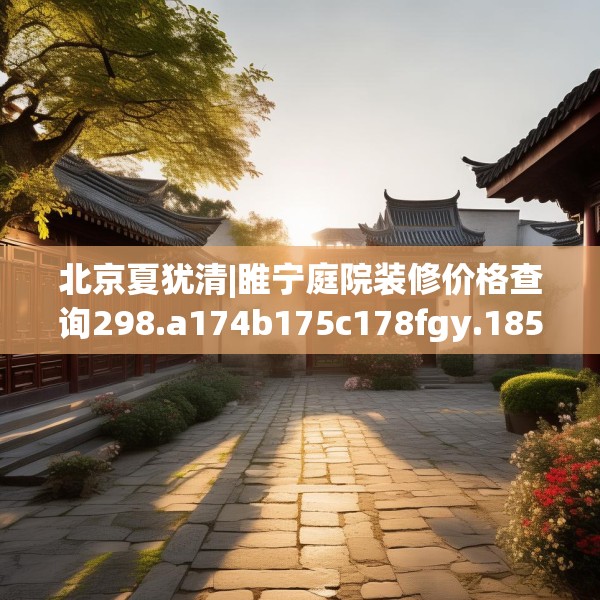 北京夏犹清|睢宁庭院装修价格查询298.a174b175c178fgy.185sdA