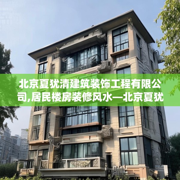 北京夏犹清建筑装饰工程有限公司,居民楼房装修风水—北京夏犹清建筑装饰工程有限公司474.a350b351c354fgy.361dsfds