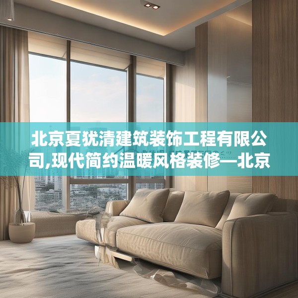 北京夏犹清建筑装饰工程有限公司,现代简约温暖风格装修—北京夏犹清建筑装饰工程有限公司136.a12b13c16fgy.23sdA