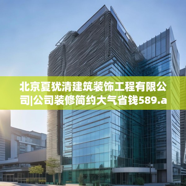 北京夏犹清建筑装饰工程有限公司|公司装修简约大气省钱589.a465b466c469fgy.476poiy