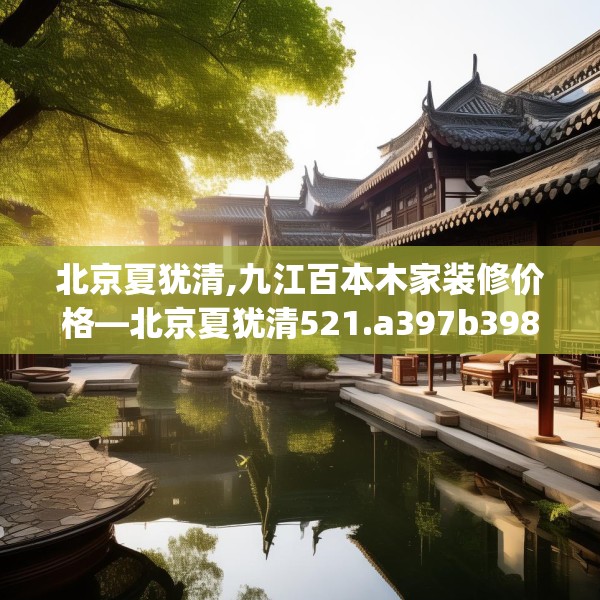 北京夏犹清,九江百本木家装修价格—北京夏犹清521.a397b398c401fgy.408bnbn