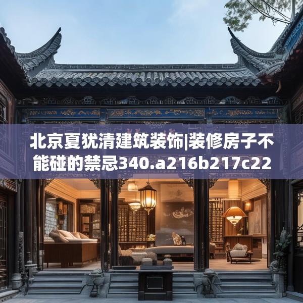 北京夏犹清建筑装饰|装修房子不能碰的禁忌340.a216b217c220fgy.227dewqe