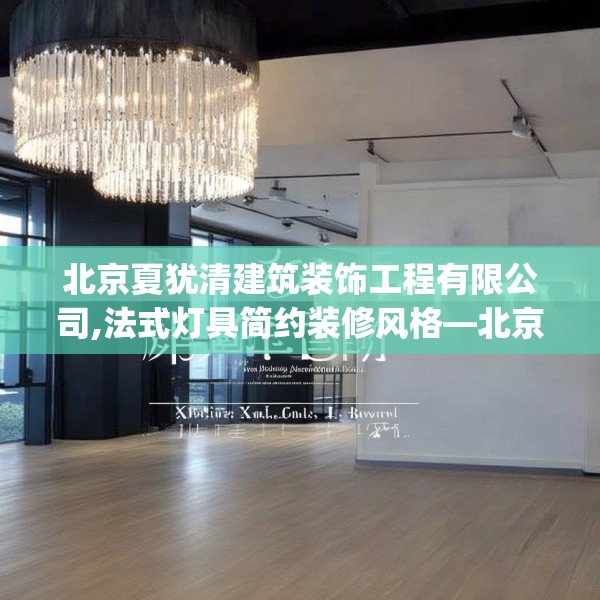 北京夏犹清建筑装饰工程有限公司,法式灯具简约装修风格—北京夏犹清建筑装饰工程有限公司575.a451b452c455fgy.462bnbn