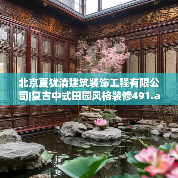 北京夏犹清建筑装饰工程有限公司|复古中式田园风格装修491.a367b368c371fgy.378fds