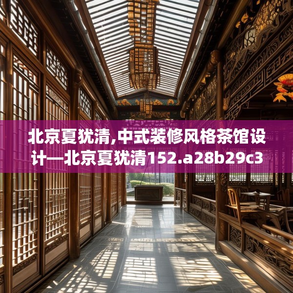 北京夏犹清,中式装修风格茶馆设计—北京夏犹清152.a28b29c32fgy.39wew
