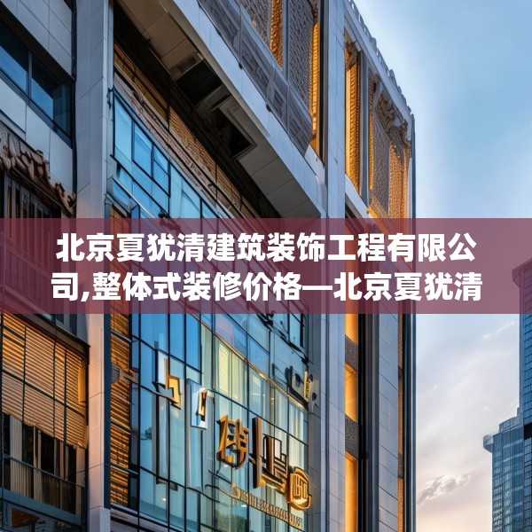 北京夏犹清建筑装饰工程有限公司,整体式装修价格—北京夏犹清建筑装饰工程有限公司170.a46b47c50fgy.57wew