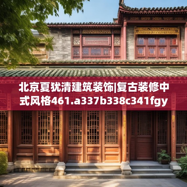 北京夏犹清建筑装饰|复古装修中式风格461.a337b338c341fgy.348cvcx