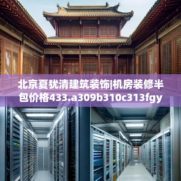 北京夏犹清建筑装饰|机房装修半包价格433.a309b310c313fgy.320jhhj