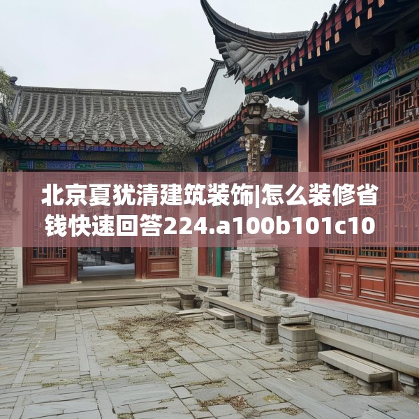 北京夏犹清建筑装饰|怎么装修省钱快速回答224.a100b101c104fgy.111wew