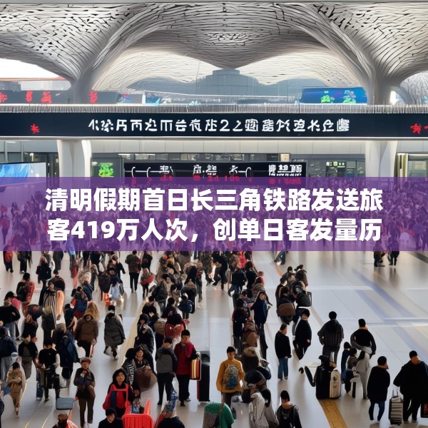 清明假期首日长三角铁路发送旅客419万人次，创单日客发量历史新高
