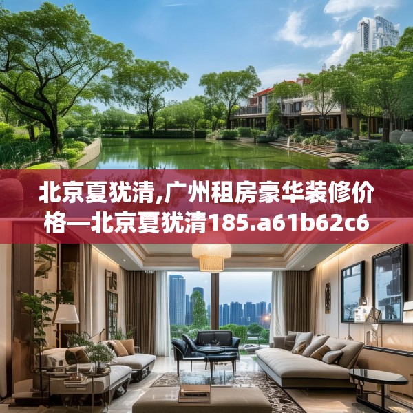 北京夏犹清,广州租房豪华装修价格—北京夏犹清185.a61b62c65fgy.72fds