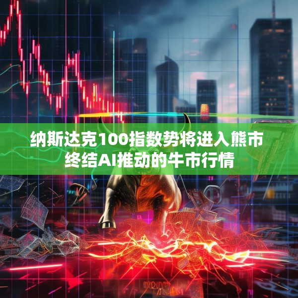 纳斯达克100指数势将进入熊市 终结AI推动的牛市行情
