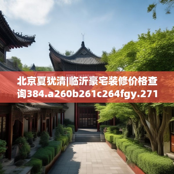 北京夏犹清|临沂豪宅装修价格查询384.a260b261c264fgy.271dsfds