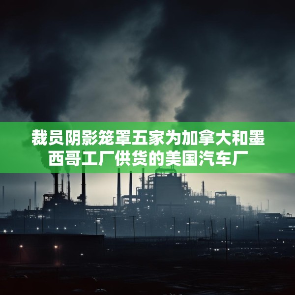 裁员阴影笼罩五家为加拿大和墨西哥工厂供货的美国汽车厂
