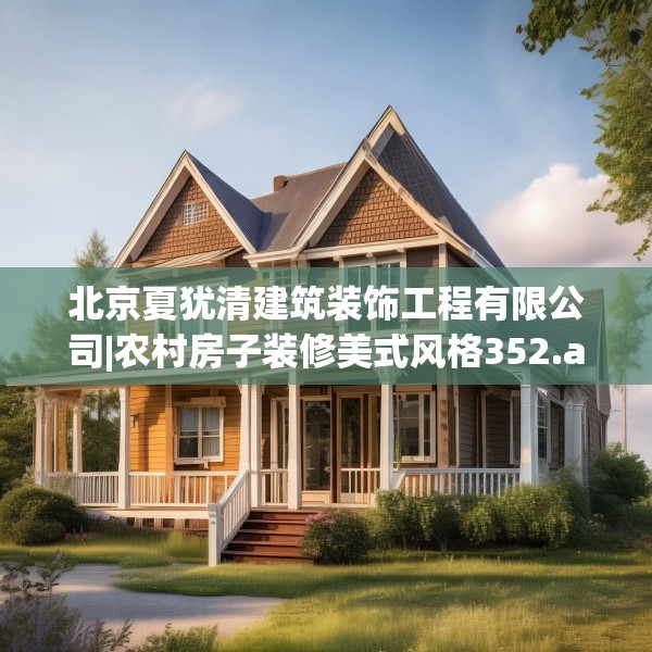 北京夏犹清建筑装饰工程有限公司|农村房子装修美式风格352.a228b229c232fgy.239sdA