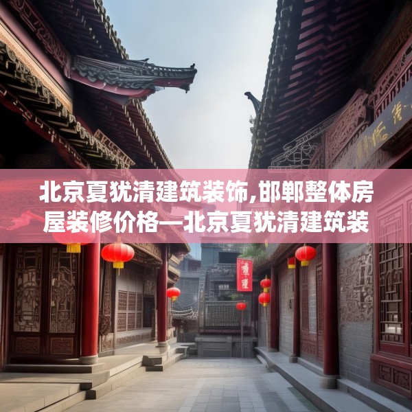 北京夏犹清建筑装饰,邯郸整体房屋装修价格—北京夏犹清建筑装饰359.a235b236c239fgy.246bnbn