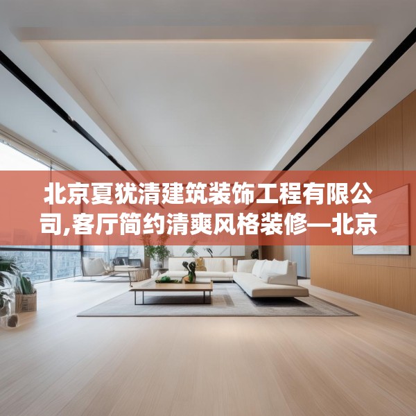 北京夏犹清建筑装饰工程有限公司,客厅简约清爽风格装修—北京夏犹清建筑装饰工程有限公司492.a368b369c372fgy.379dsfds