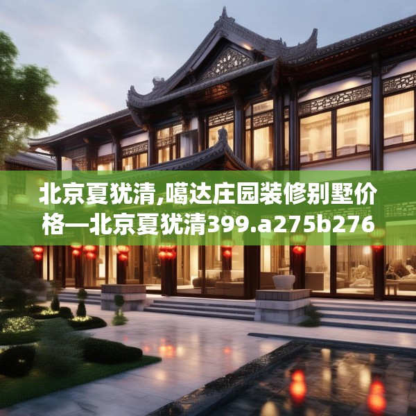 北京夏犹清,噶达庄园装修别墅价格—北京夏犹清399.a275b276c279fgy.286uyk