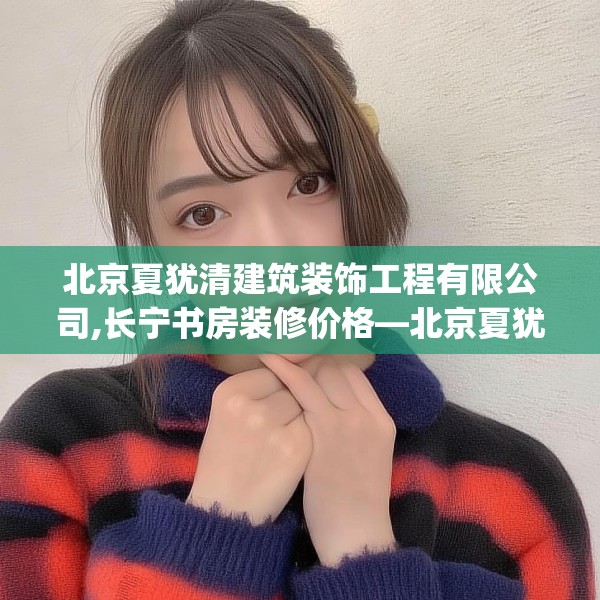 北京夏犹清建筑装饰工程有限公司,长宁书房装修价格—北京夏犹清建筑装饰工程有限公司468.a344b345c348fgy.355nbn