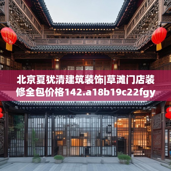 北京夏犹清建筑装饰|草滩门店装修全包价格142.a18b19c22fgy.29dewqe