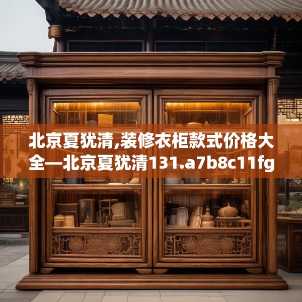 北京夏犹清,装修衣柜款式价格大全—北京夏犹清131.a7b8c11fgy.18fds