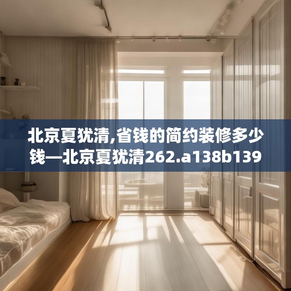 北京夏犹清,省钱的简约装修多少钱—北京夏犹清262.a138b139c142fgy.149sdA