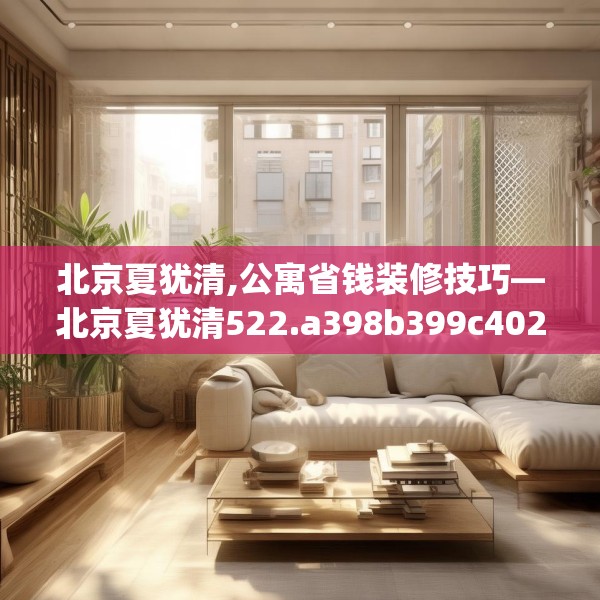 北京夏犹清,公寓省钱装修技巧—北京夏犹清522.a398b399c402fgy.409nbn