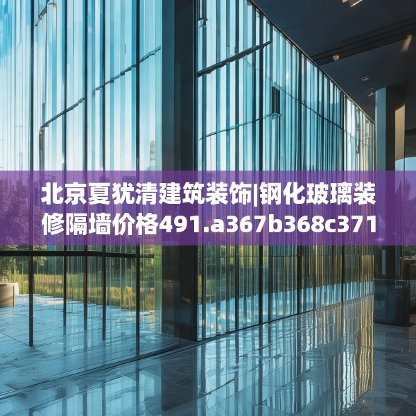 北京夏犹清建筑装饰|钢化玻璃装修隔墙价格491.a367b368c371fgy.378fds