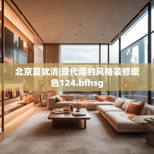 北京夏犹清|现代简约风格装修暖色124.bfhsg