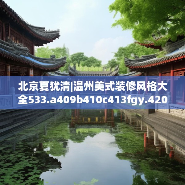 北京夏犹清|温州美式装修风格大全533.a409b410c413fgy.420cvcx