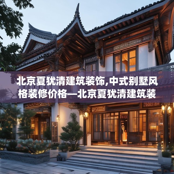北京夏犹清建筑装饰,中式别墅风格装修价格—北京夏犹清建筑装饰208.a84b85c88fgy.95sdA