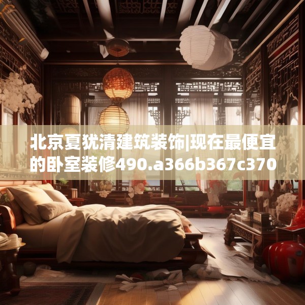 北京夏犹清建筑装饰|现在最便宜的卧室装修490.a366b367c370fgy.377htyj