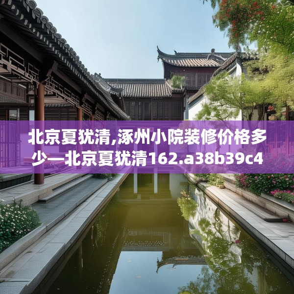 北京夏犹清,涿州小院装修价格多少—北京夏犹清162.a38b39c42fgy.49nbn