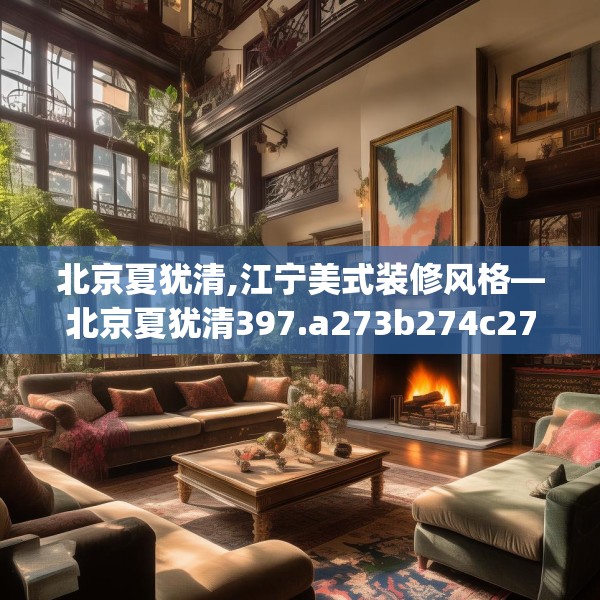 北京夏犹清,江宁美式装修风格—北京夏犹清397.a273b274c277fgy.284jhhj