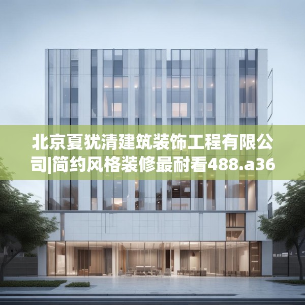 北京夏犹清建筑装饰工程有限公司|简约风格装修最耐看488.a364b365c368fgy.37576664