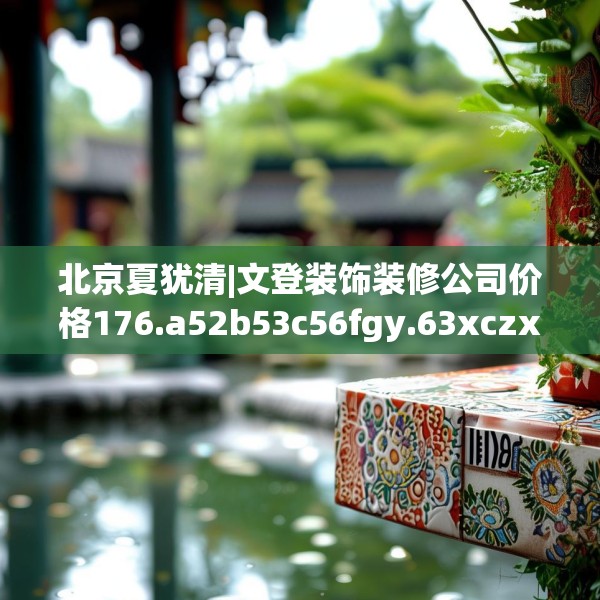 北京夏犹清|文登装饰装修公司价格176.a52b53c56fgy.63xczxv