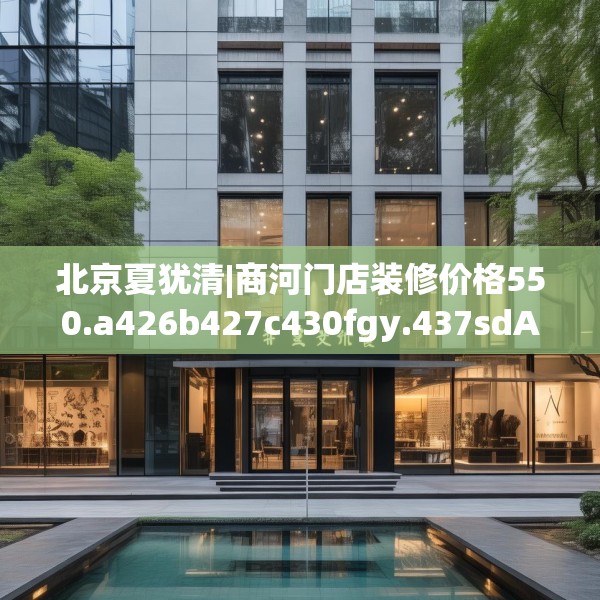 北京夏犹清|商河门店装修价格550.a426b427c430fgy.437sdA